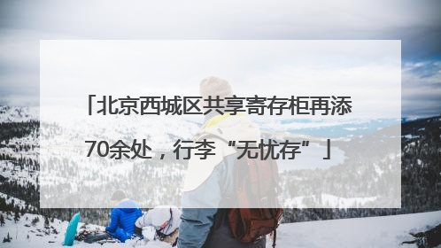 北京西城区共享寄存柜再添70余处，行李“无忧存”