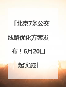 北京7条公交线路优化方案发布！6月20日起实施