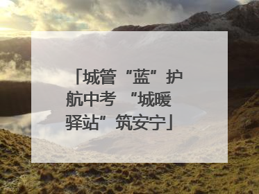 城管“蓝”护航中考 “城暖驿站”筑安宁