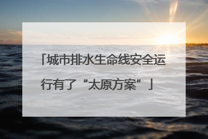 城市排水生命线安全运行有了“太原方案”