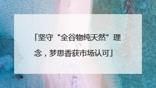 坚守“全谷物纯天然”理念，梦思香获市场认可