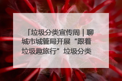 垃圾分类宣传周｜聊城市城管局开展“跟着垃圾趣旅行”垃圾分类科普宣传活动