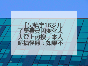 吴镇宇16岁儿子吴费曼因变化太大登上热搜，本人晒搞怪照：如果不喜欢现在的我可以离开