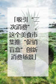 吸引“二次消费”，这个美食市集推“促销盲盒”创新消费场景