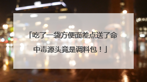 吃了一袋方便面差点送了命 中毒源头竟是调料包！