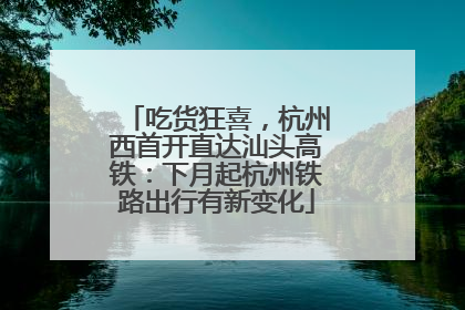 吃货狂喜，杭州西首开直达汕头高铁：下月起杭州铁路出行有新变化