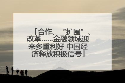 合作、“扩围”、改革……金融领域迎来多重利好 中国经济释放积极信号