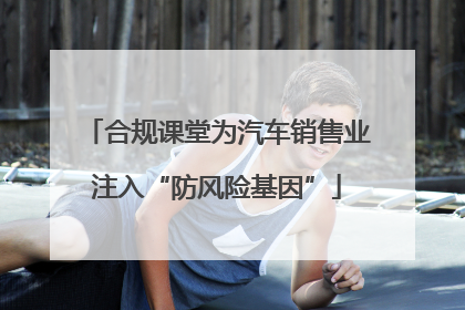 合规课堂为汽车销售业注入“防风险基因”