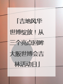 吉地风华 世博绽放！从三个亮点回眸大阪世博会吉林活动日