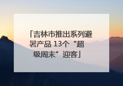 吉林市推出系列避暑产品 13个“超级周末”迎客