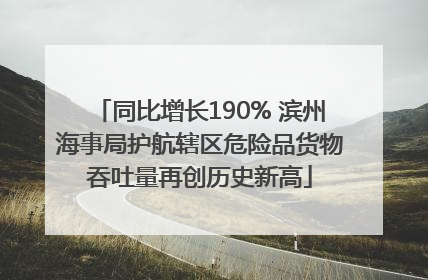 同比增长190% 滨州海事局护航辖区危险品货物吞吐量再创历史新高