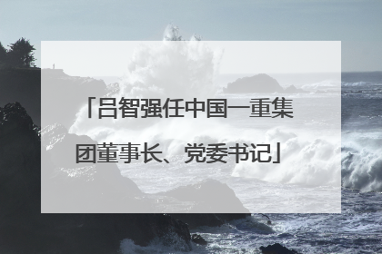 吕智强任中国一重集团董事长、党委书记