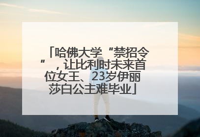哈佛大学“禁招令”，让比利时未来首位女王、23岁伊丽莎白公主难毕业