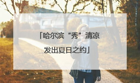 哈尔滨“秀”清凉 发出夏日之约