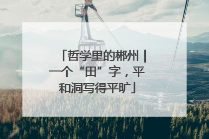 哲学里的郴州｜一个“田”字，平和洞写得平旷