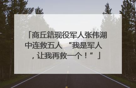 商丘籍现役军人张伟湖中连救五人 “我是军人，让我再救一个！”