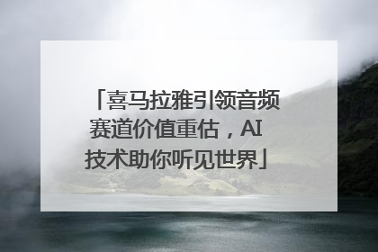 喜马拉雅引领音频赛道价值重估，AI技术助你听见世界