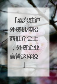嘉兴驻沪外资机构招商推介会上，外资企业高管这样说