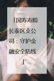 国寿寿险长泰区支公司：守护金融安全防线