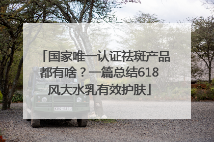 国家唯一认证祛斑产品都有啥？一篇总结618风大水乳有效护肤