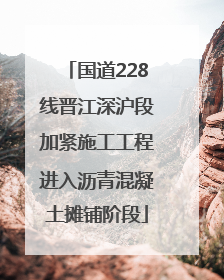 国道228线晋江深沪段加紧施工工程进入沥青混凝土摊铺阶段