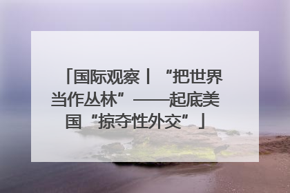 国际观察丨“把世界当作丛林”——起底美国“掠夺性外交”