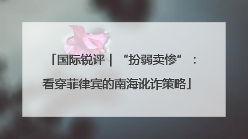 国际锐评｜“扮弱卖惨”：看穿菲律宾的南海讹诈策略