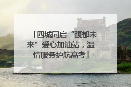 四城同启“馥郁未来”爱心加油站，温情服务护航高考