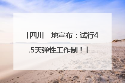 四川一地宣布：试行4.5天弹性工作制！