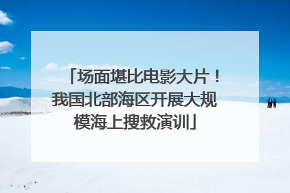 场面堪比电影大片！我国北部海区开展大规模海上搜救演训