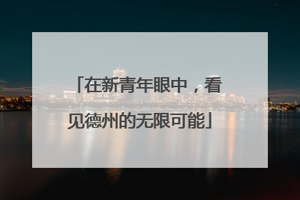 在新青年眼中，看见德州的无限可能