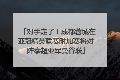 对手定了！成都蓉城在亚冠精英联赛附加赛将对阵泰超亚军曼谷联