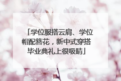 学位服搭云肩、学位帽配簪花，新中式穿搭毕业典礼上很吸睛