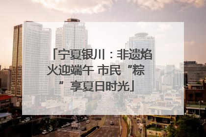 宁夏银川：非遗焰火迎端午 市民“粽”享夏日时光