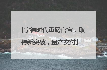 宁德时代重磅官宣：取得新突破，量产交付