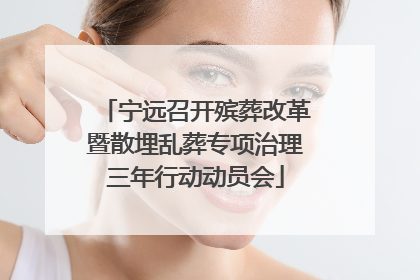 宁远召开殡葬改革暨散埋乱葬专项治理三年行动动员会