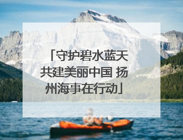 守护碧水蓝天 共建美丽中国 扬州海事在行动