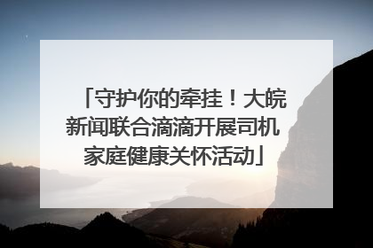 守护你的牵挂！大皖新闻联合滴滴开展司机家庭健康关怀活动