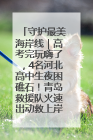 守护最美海岸线｜高考完玩嗨了，4名河北高中生夜困礁石！青岛救援队火速出动救上岸