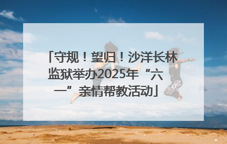 守规！望归！沙洋长林监狱举办2025年“六一”亲情帮教活动