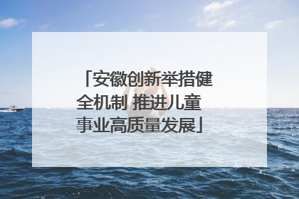 安徽创新举措健全机制 推进儿童事业高质量发展
