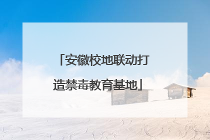 安徽校地联动打造禁毒教育基地