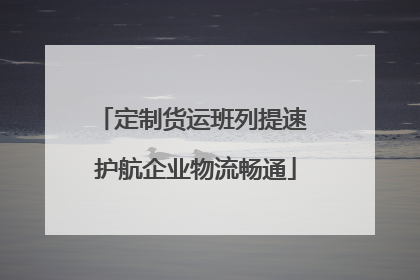 定制货运班列提速 护航企业物流畅通
