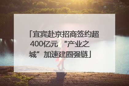 宜宾赴京招商签约超400亿元 “产业之城”加速建圈强链