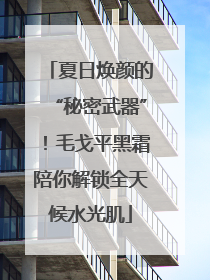 夏日焕颜的“秘密武器”！毛戈平黑霜陪你解锁全天候水光肌
