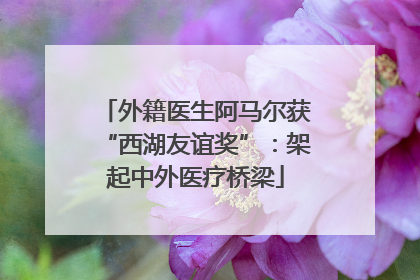外籍医生阿马尔获“西湖友谊奖”：架起中外医疗桥梁
