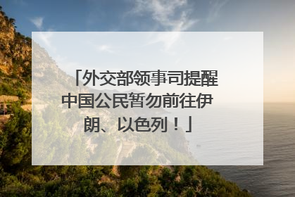 外交部领事司提醒中国公民暂勿前往伊朗、以色列！