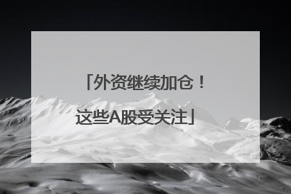 外资继续加仓！这些A股受关注
