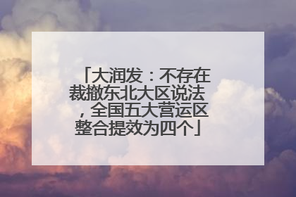 大润发：不存在裁撤东北大区说法，全国五大营运区整合提效为四个