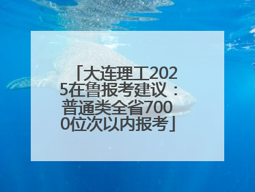大连理工2025在鲁报考建议：普通类全省7000位次以内报考